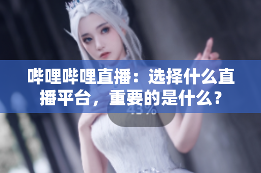哔哩哔哩直播：选择什么直播平台，重要的是什么？