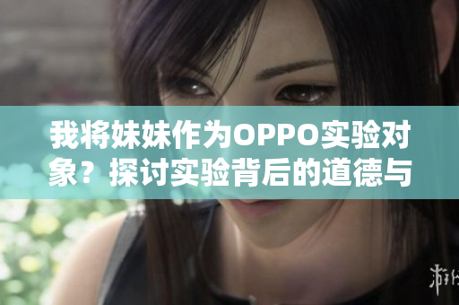 我将妹妹作为OPPO实验对象？探讨实验背后的道德与科技挑战