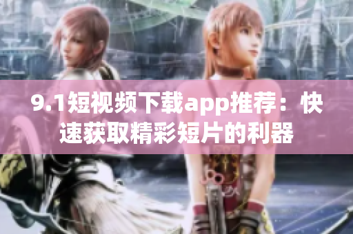 9.1短视频下载app推荐：快速获取精彩短片的利器