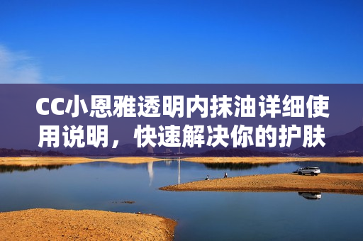 CC小恩雅透明内抹油详细使用说明，快速解决你的护肤问题!
