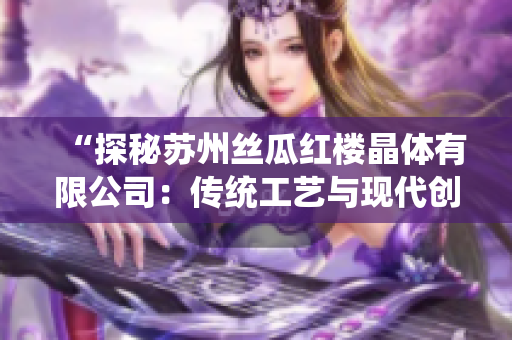 “探秘苏州丝瓜红楼晶体有限公司：传统工艺与现代创新的巧妙结合”