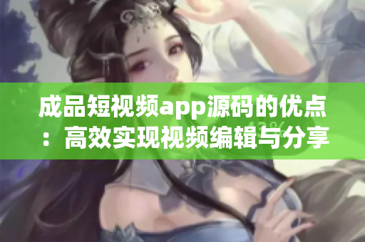 成品短视频app源码的优点：高效实现视频编辑与分享。