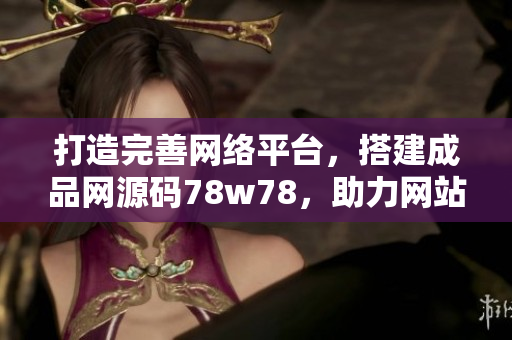 打造完善网络平台，搭建成品网源码78w78，助力网站开发与运营