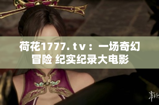 荷花1777. tⅴ：一场奇幻冒险 纪实纪录大电影