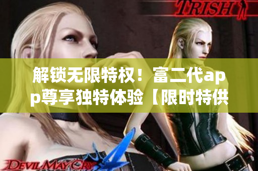 解锁无限特权！富二代app尊享独特体验【限时特供版】
