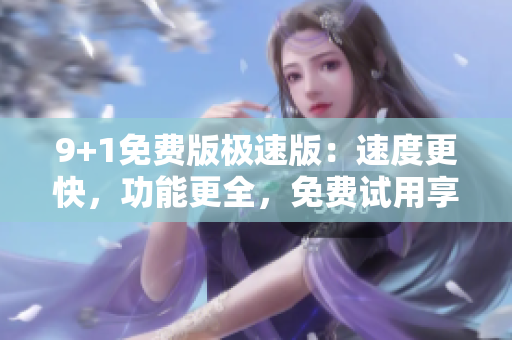 9+1免费版极速版：速度更快，功能更全，免费试用享不停