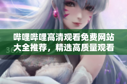 哔哩哔哩高清观看免费网站大全推荐，精选高质量观看资源