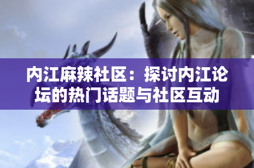 内江麻辣社区：探讨内江论坛的热门话题与社区互动