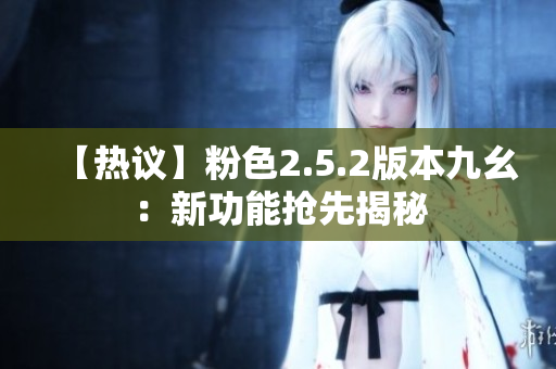 【热议】粉色2.5.2版本九幺：新功能抢先揭秘