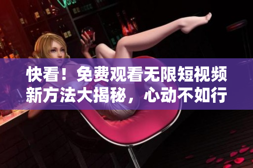 快看！免费观看无限短视频新方法大揭秘，心动不如行动