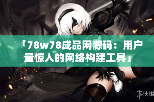 「78w78成品网源码：用户量惊人的网络构建工具」