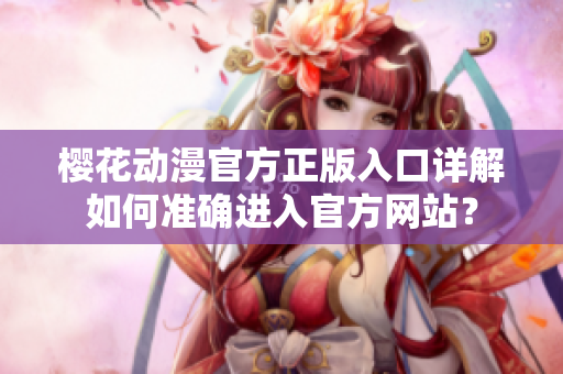 樱花动漫官方正版入口详解如何准确进入官方网站？