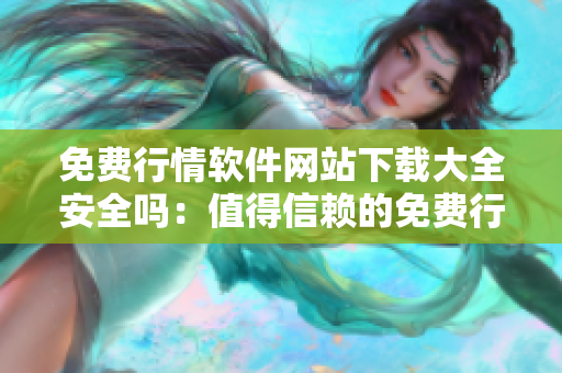 免费行情软件网站下载大全安全吗：值得信赖的免费行情软件下载网站推荐