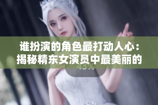 谁扮演的角色最打动人心：揭秘精东女演员中最美丽的一位