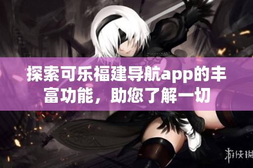 探索可乐福建导航app的丰富功能，助您了解一切