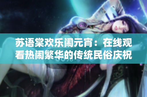 苏语棠欢乐闹元宵：在线观看热闹繁华的传统民俗庆祝活动