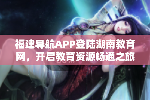 福建导航APP登陆湖南教育网，开启教育资源畅通之旅