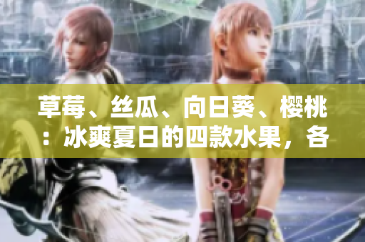 草莓、丝瓜、向日葵、樱桃：冰爽夏日的四款水果，各自益处如何？