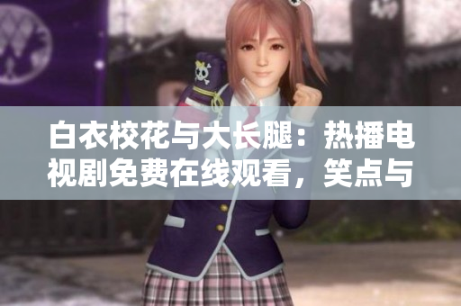 白衣校花与大长腿：热播电视剧免费在线观看，笑点与泪点并存的青春故事