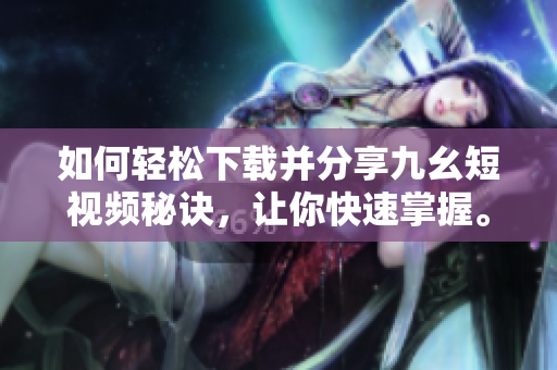 如何轻松下载并分享九幺短视频秘诀，让你快速掌握。