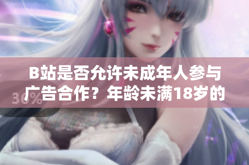 B站是否允许未成年人参与广告合作？年龄未满18岁的B站用户是否能接广告？