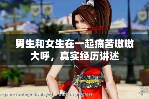 男生和女生在一起痛苦嗷嗷大呼，真实经历讲述