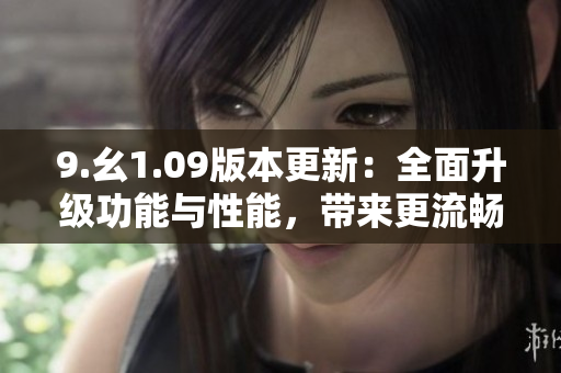9.幺1.09版本更新：全面升级功能与性能，带来更流畅的使用体验