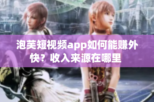 泡芙短视频app如何能赚外快？收入来源在哪里 