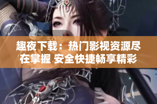 趣夜下载：热门影视资源尽在掌握 安全快捷畅享精彩电影剧集