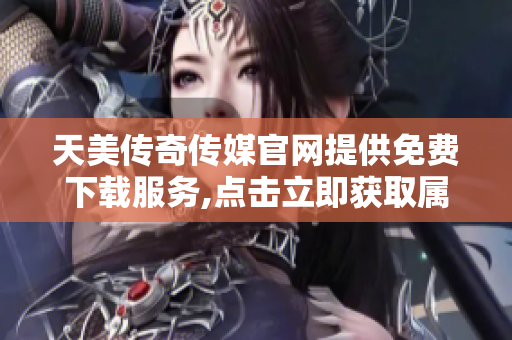 天美传奇传媒官网提供免费下载服务,点击立即获取属于你的专属游戏体验!