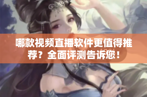 哪款视频直播软件更值得推荐？全面评测告诉您！