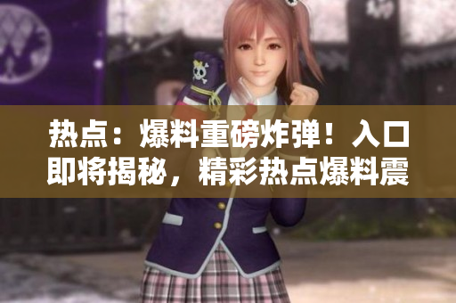 热点：爆料重磅炸弹！入口即将揭秘，精彩热点爆料震撼来袭