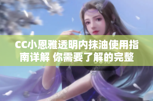 CC小恩雅透明内抹油使用指南详解 你需要了解的完整使用步骤