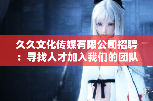 久久文化传媒有限公司招聘：寻找人才加入我们的团队，共创辉煌！