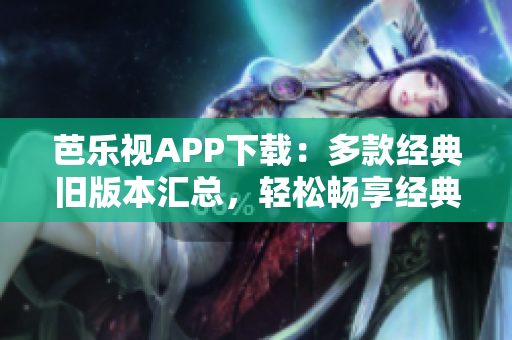 芭乐视APP下载：多款经典旧版本汇总，轻松畅享经典影视大全