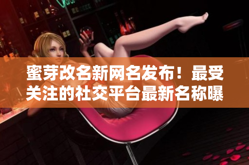 蜜芽改名新网名发布！最受关注的社交平台最新名称曝光