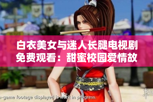 白衣美女与迷人长腿电视剧免费观看：甜蜜校园爱情故事