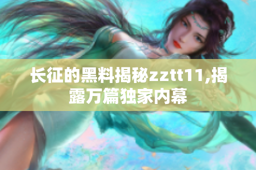 长征的黑料揭秘zztt11,揭露万篇独家内幕