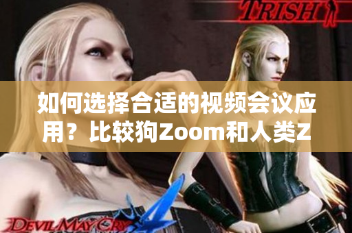 如何选择合适的视频会议应用？比较狗Zoom和人类Zoom，分别适合哪些场景？