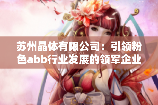 苏州晶体有限公司：引领粉色abb行业发展的领军企业