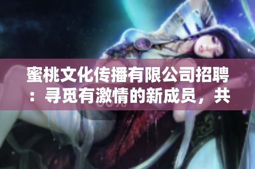 蜜桃文化传播有限公司招聘：寻觅有激情的新成员，共同探索文化传播之路