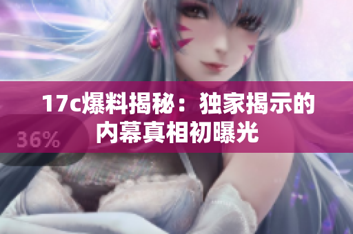 17c爆料揭秘：独家揭示的内幕真相初曝光