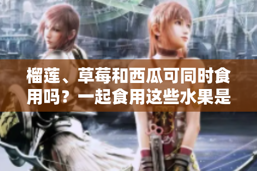 榴莲、草莓和西瓜可同时食用吗？一起食用这些水果是否会引起不适？