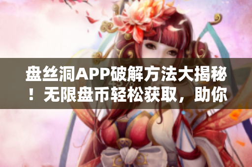 盘丝洞APP破解方法大揭秘！无限盘币轻松获取，助你畅享无限资源!