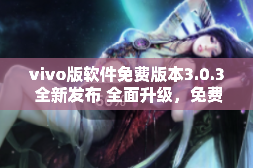 vivo版软件免费版本3.0.3 全新发布 全面升级，免费体验更优质