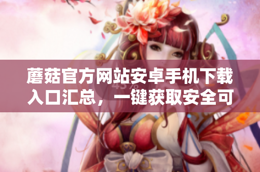 蘑菇官方网站安卓手机下载入口汇总，一键获取安全可靠的应用程序