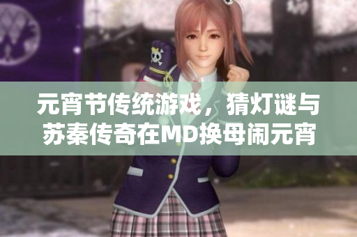 元宵节传统游戏，猜灯谜与苏秦传奇在MD换母闹元宵主题下焕发新生命