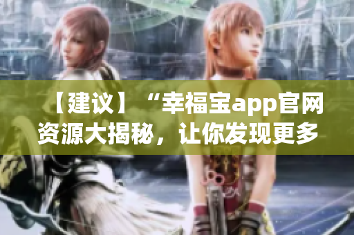【建议】“幸福宝app官网资源大揭秘，让你发现更多幸福密码！”