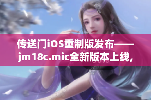 传送门iOS重制版发布——jm18c.mic全新版本上线, 为iOS用户带来极致体验