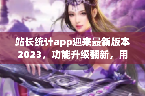 站长统计app迎来最新版本2023，功能升级翻新，用户体验大幅提升